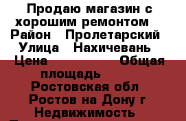 Продаю магазин с хорошим ремонтом! › Район ­ Пролетарский › Улица ­ Нахичевань › Цена ­ 3 799 000 › Общая площадь ­ 130 - Ростовская обл., Ростов-на-Дону г. Недвижимость » Помещения продажа   . Ростовская обл.,Ростов-на-Дону г.